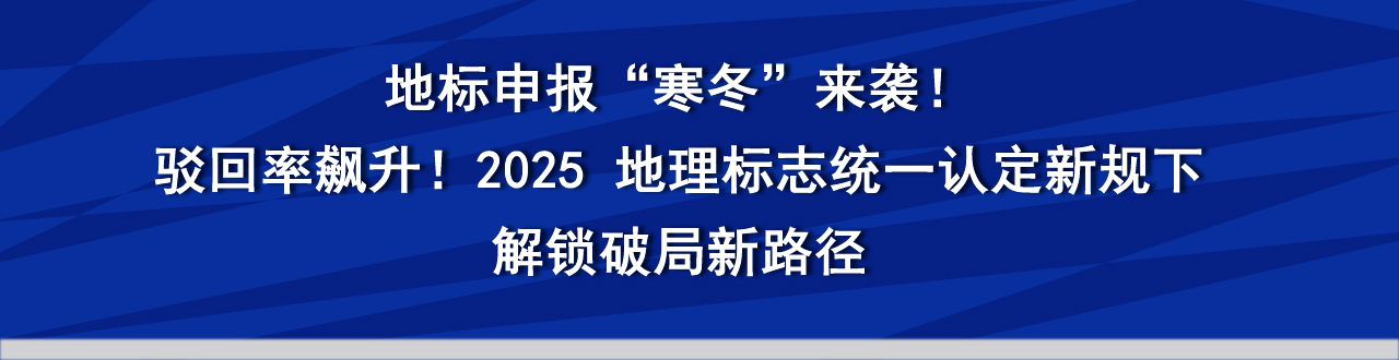 地标申报“寒冬”来袭！ 专访：驳回率飙升！2025 地理标志统一认定新规下，解锁破局新路径