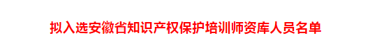 安徽省知识产权保护培训师资库人员拟入选名单公示